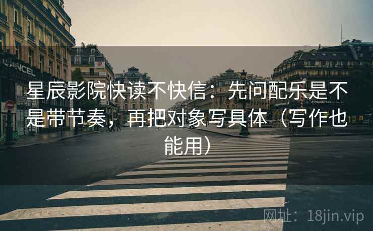 星辰影院快读不快信：先问配乐是不是带节奏，再把对象写具体（写作也能用）