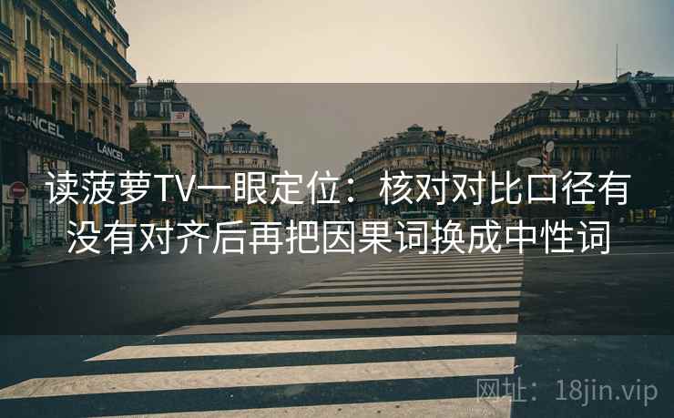 读菠萝TV一眼定位：核对对比口径有没有对齐后再把因果词换成中性词