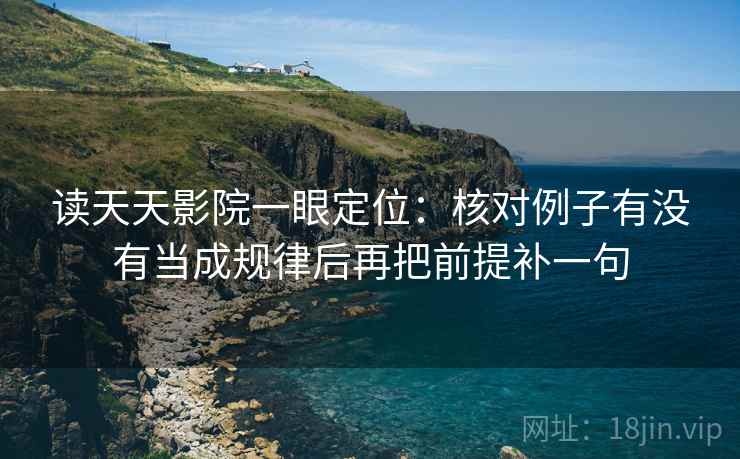读天天影院一眼定位：核对例子有没有当成规律后再把前提补一句