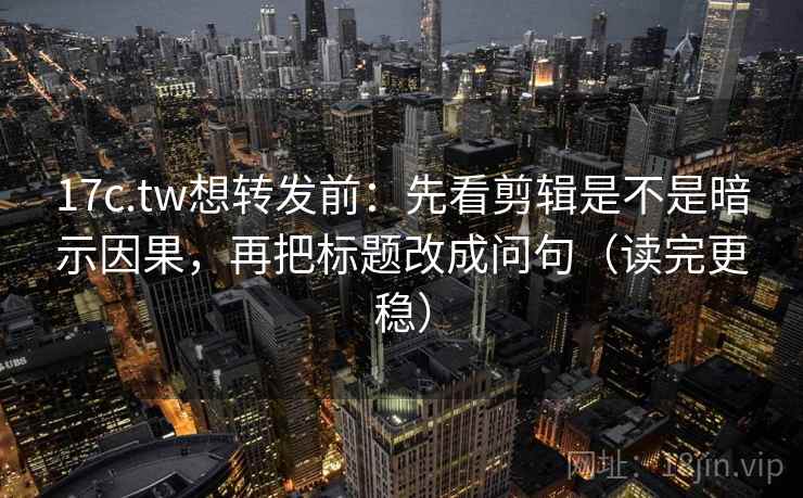 17c.tw想转发前：先看剪辑是不是暗示因果，再把标题改成问句（读完更稳）
