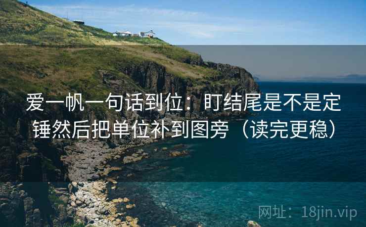 爱一帆一句话到位：盯结尾是不是定锤然后把单位补到图旁（读完更稳）