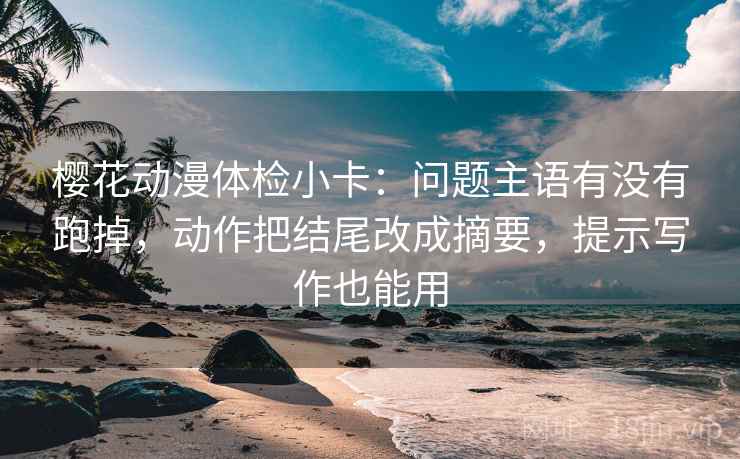 樱花动漫体检小卡：问题主语有没有跑掉，动作把结尾改成摘要，提示写作也能用