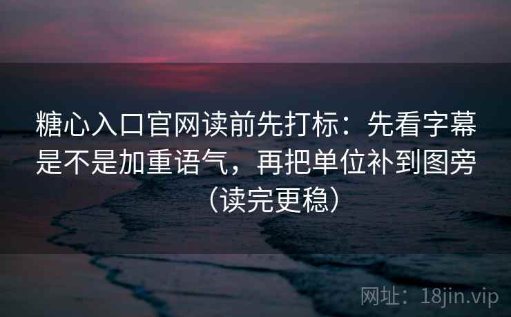 糖心入口官网读前先打标：先看字幕是不是加重语气，再把单位补到图旁（读完更稳）