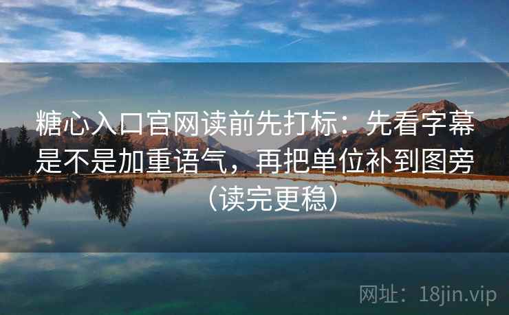糖心入口官网读前先打标：先看字幕是不是加重语气，再把单位补到图旁（读完更稳）