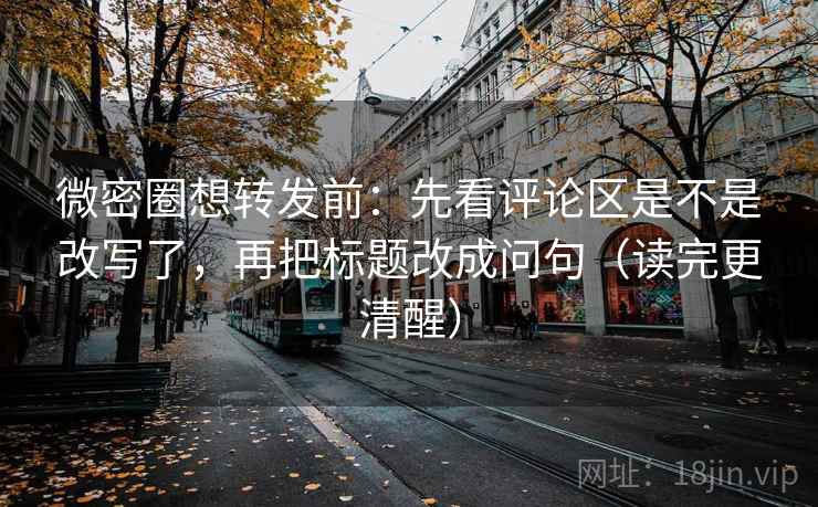 微密圈想转发前：先看评论区是不是改写了，再把标题改成问句（读完更清醒）