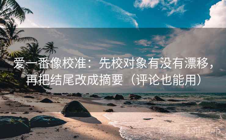 爱一番像校准：先校对象有没有漂移，再把结尾改成摘要（评论也能用）