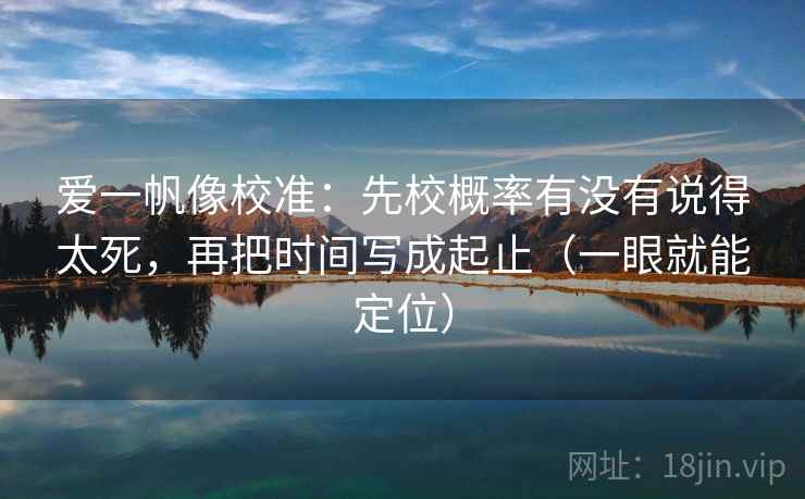 爱一帆像校准：先校概率有没有说得太死，再把时间写成起止（一眼就能定位）