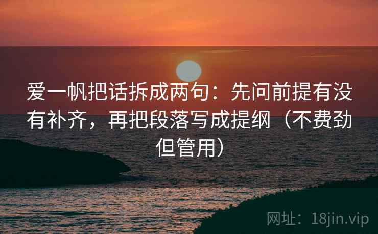爱一帆把话拆成两句：先问前提有没有补齐，再把段落写成提纲（不费劲但管用）
