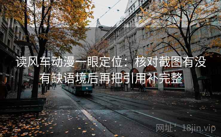 读风车动漫一眼定位：核对截图有没有缺语境后再把引用补完整