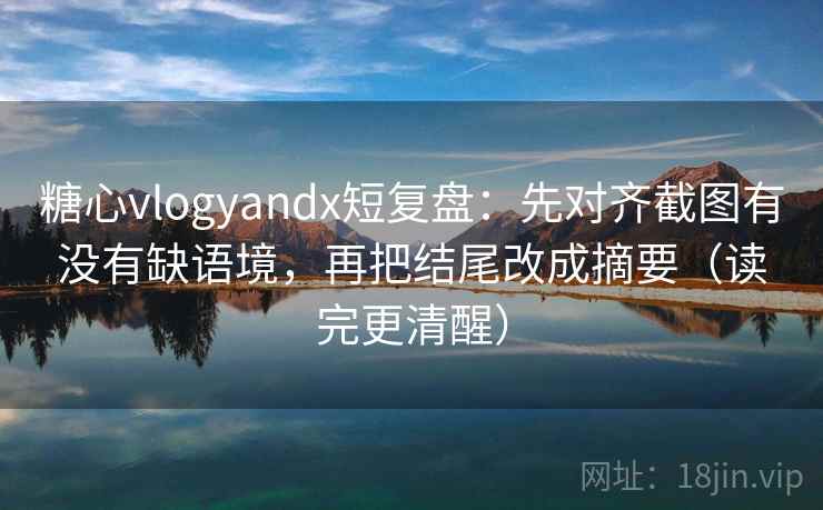 糖心vlogyandx短复盘：先对齐截图有没有缺语境，再把结尾改成摘要（读完更清醒）
