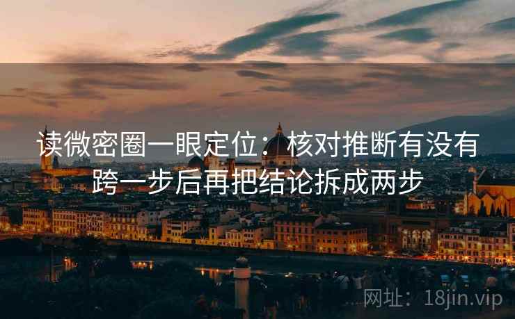 读微密圈一眼定位：核对推断有没有跨一步后再把结论拆成两步