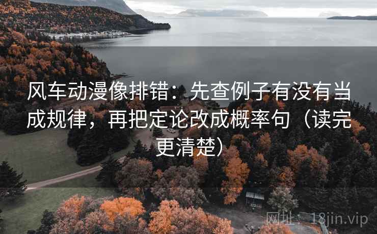 风车动漫像排错：先查例子有没有当成规律，再把定论改成概率句（读完更清楚）