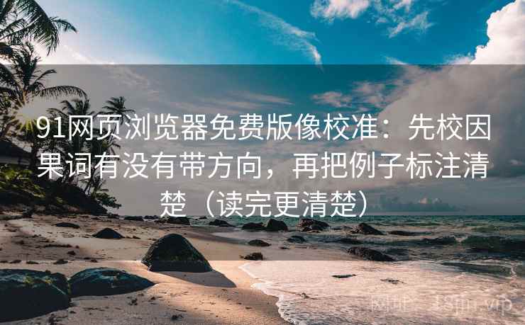 91网页浏览器免费版像校准：先校因果词有没有带方向，再把例子标注清楚（读完更清楚）