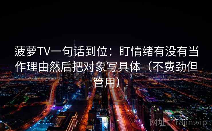 菠萝TV一句话到位：盯情绪有没有当作理由然后把对象写具体（不费劲但管用）