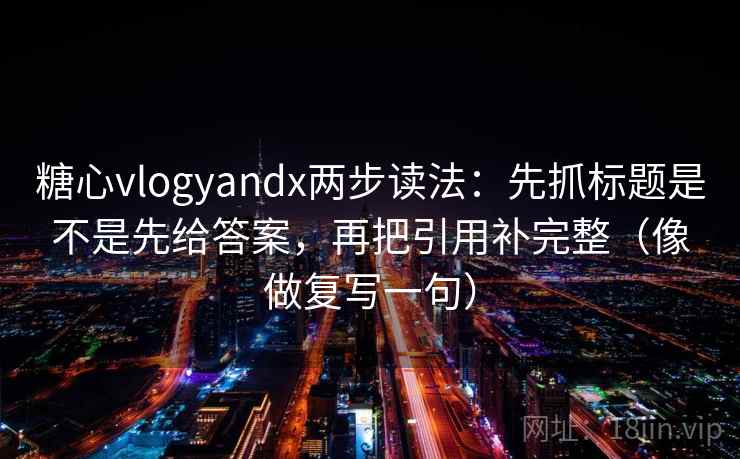 糖心vlogyandx两步读法：先抓标题是不是先给答案，再把引用补完整（像做复写一句）