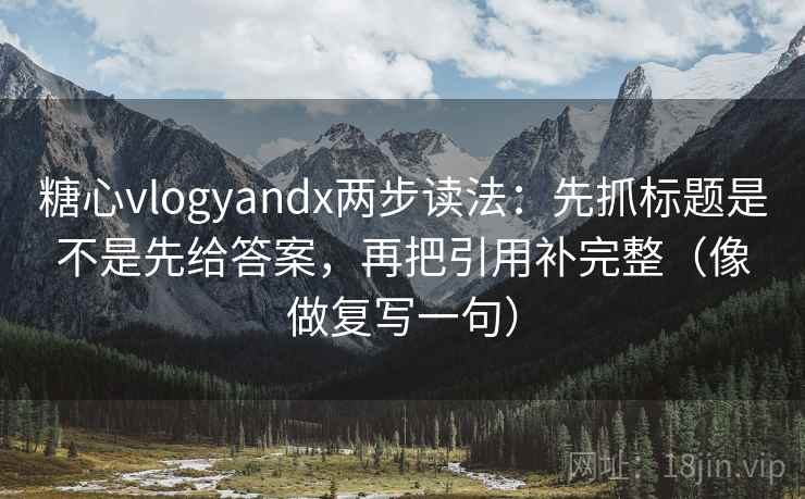 糖心vlogyandx两步读法：先抓标题是不是先给答案，再把引用补完整（像做复写一句）