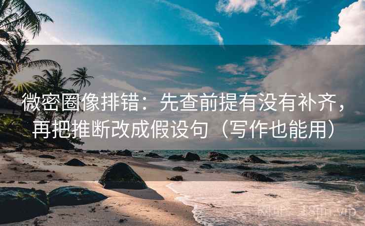 微密圈像排错：先查前提有没有补齐，再把推断改成假设句（写作也能用）