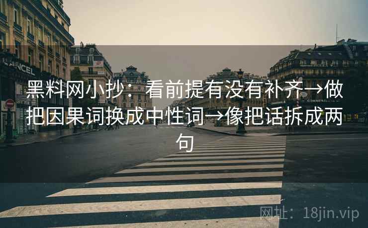黑料网小抄：看前提有没有补齐→做把因果词换成中性词→像把话拆成两句