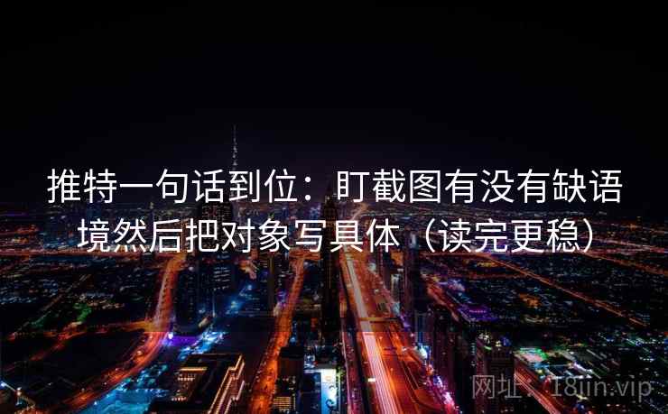 推特一句话到位：盯截图有没有缺语境然后把对象写具体（读完更稳）