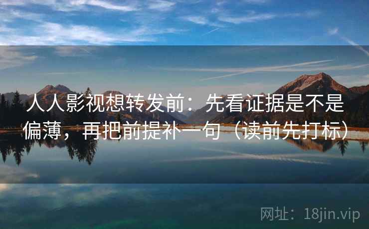 人人影视想转发前：先看证据是不是偏薄，再把前提补一句（读前先打标）
