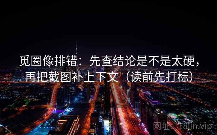 觅圈像排错：先查结论是不是太硬，再把截图补上下文（读前先打标）