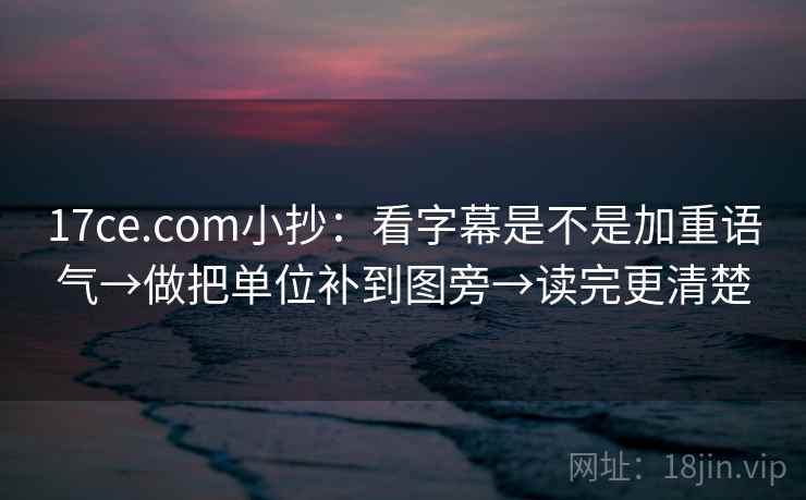 17ce.com小抄：看字幕是不是加重语气→做把单位补到图旁→读完更清楚