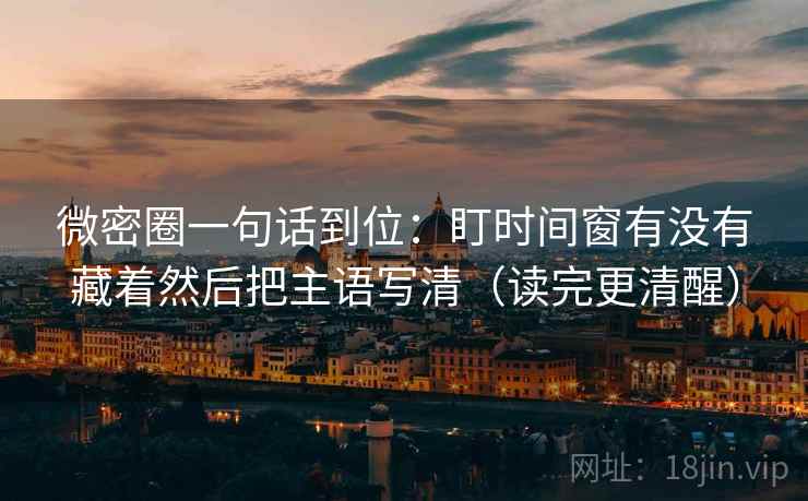 微密圈一句话到位：盯时间窗有没有藏着然后把主语写清（读完更清醒）