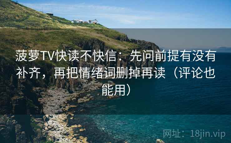 菠萝TV快读不快信：先问前提有没有补齐，再把情绪词删掉再读（评论也能用）