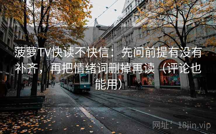 菠萝TV快读不快信:先问前提有没有补齐,再把情绪词删掉再读(评论也能用) 菠萝TV快读不快信:先问前提有没有补齐,再把情绪词删掉再读(评论也能用)