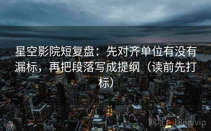 星空影院短复盘：先对齐单位有没有漏标，再把段落写成提纲（读前先打标）