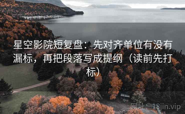 星空影院短复盘：先对齐单位有没有漏标，再把段落写成提纲（读前先打标）
