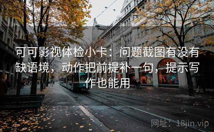 可可影视体检小卡:问题截图有没有缺语境,动作把前提补一句,提示写作也能用 可可影视体检小卡:问题截图有没有缺语境,动作把前提补一句,提示写作也能用