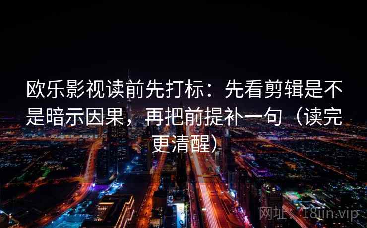 欧乐影视读前先打标:先看剪辑是不是暗示因果,再把前提补一句(读完更清醒) 欧乐影视读前先打标:先看剪辑是不是暗示因果,再把前提补一句(读完更清醒)