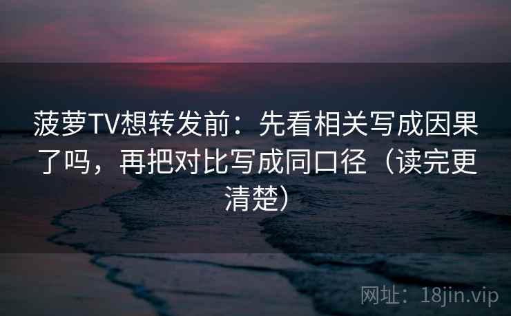 菠萝TV想转发前:先看相关写成因果了吗,再把对比写成同口径(读完更清楚) 菠萝TV想转发前:先看相关写成因果了吗,再把对比写成同口径(读完更清楚)