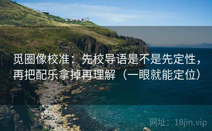 觅圈像校准：先校导语是不是先定性，再把配乐拿掉再理解（一眼就能定位）