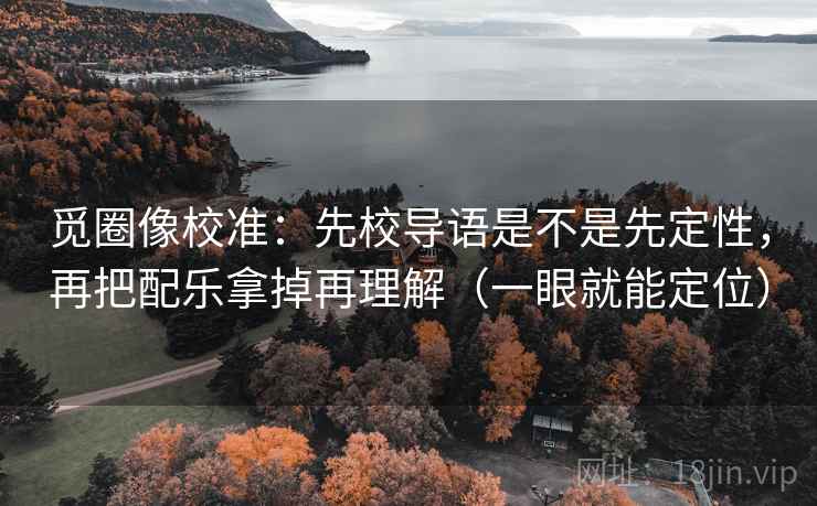 觅圈像校准:先校导语是不是先定性,再把配乐拿掉再理解(一眼就能定位) 觅圈像校准:先校导语是不是先定性,再把配乐拿掉再理解(一眼就能定位)