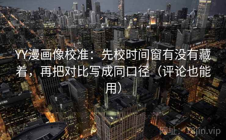 YY漫画像校准:先校时间窗有没有藏着,再把对比写成同口径(评论也能用) YY漫画像校准:先校时间窗有没有藏着,再把对比写成同口径(评论也能用)
