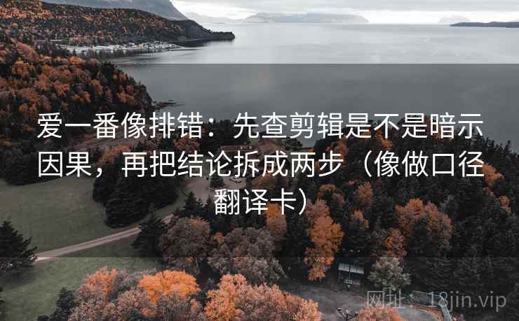 爱一番像排错:先查剪辑是不是暗示因果,再把结论拆成两步(像做口径翻译卡) 爱一番像排错:先查剪辑是不是暗示因果,再把结论拆成两步(像做口径翻译卡)