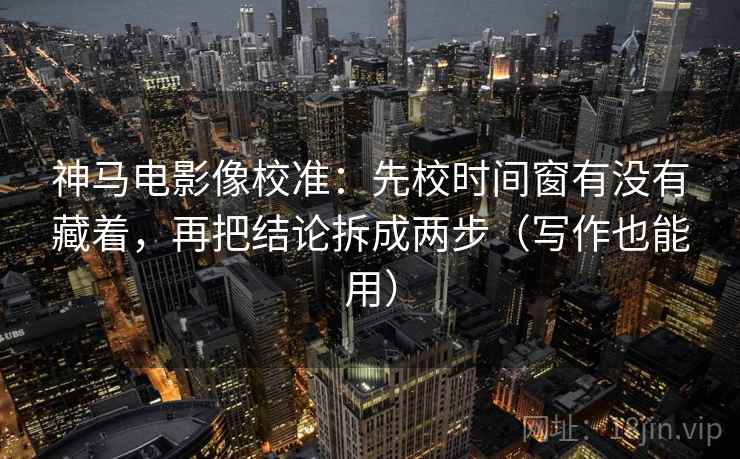神马电影像校准:先校时间窗有没有藏着,再把结论拆成两步(写作也能用) 神马电影像校准:先校时间窗有没有藏着,再把结论拆成两步(写作也能用)