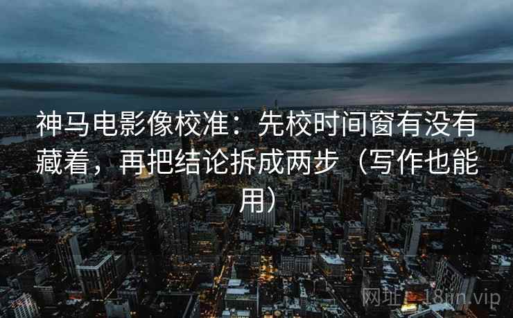 神马电影像校准：先校时间窗有没有藏着，再把结论拆成两步（写作也能用）