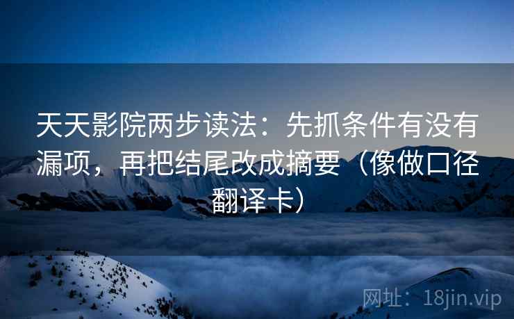 天天影院两步读法:先抓条件有没有漏项,再把结尾改成摘要(像做口径翻译卡) 天天影院两步读法:先抓条件有没有漏项,再把结尾改成摘要(像做口径翻译卡)