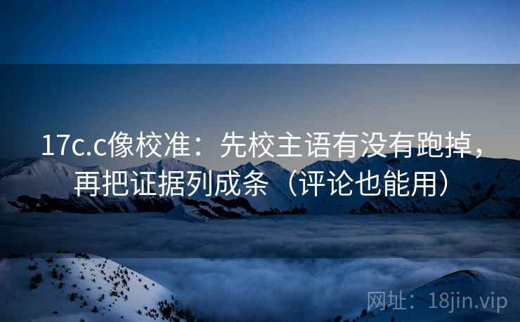 17c.c像校准：先校主语有没有跑掉，再把证据列成条（评论也能用）
