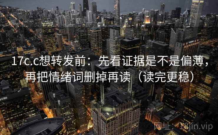 17c.c想转发前:先看证据是不是偏薄,再把情绪词删掉再读(读完更稳) 17c.c想转发前:先看证据是不是偏薄,再把情绪词删掉再读(读完更稳)
