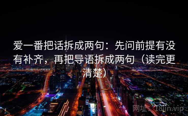 爱一番把话拆成两句：先问前提有没有补齐，再把导语拆成两句（读完更清楚）