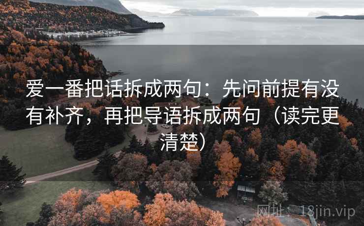 爱一番把话拆成两句:先问前提有没有补齐,再把导语拆成两句(读完更清楚) 爱一番把话拆成两句:先问前提有没有补齐,再把导语拆成两句(读完更清楚)