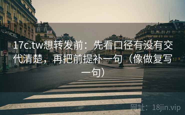 17c.tw想转发前:先看口径有没有交代清楚,再把前提补一句(像做复写一句) 17c.tw想转发前:先看口径有没有交代清楚,再把前提补一句(像做复写一句)