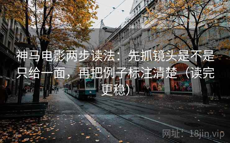 神马电影两步读法：先抓镜头是不是只给一面，再把例子标注清楚（读完更稳）