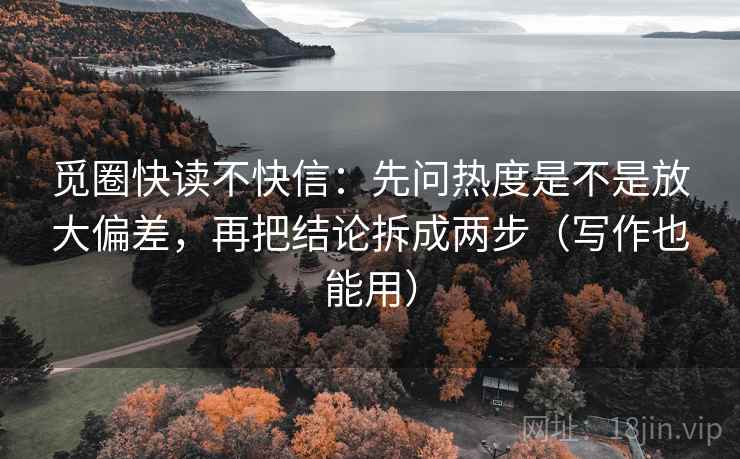 觅圈快读不快信:先问热度是不是放大偏差,再把结论拆成两步(写作也能用) 觅圈快读不快信:先问热度是不是放大偏差,再把结论拆成两步(写作也能用)