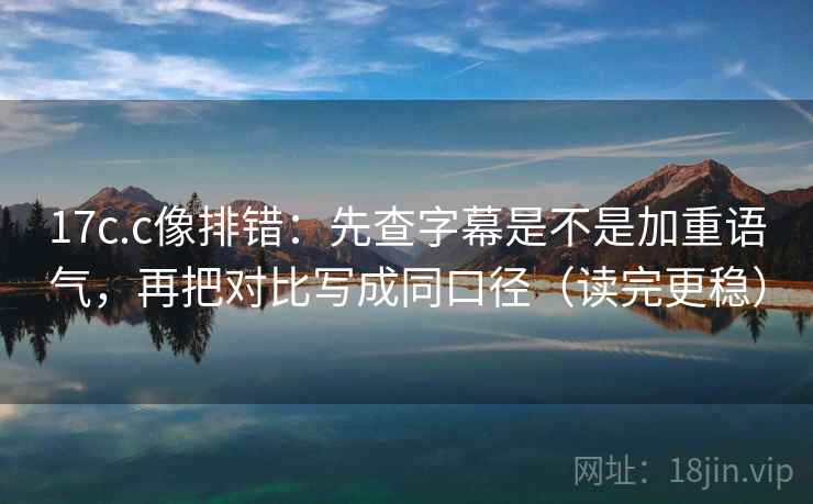 17c.c像排错：先查字幕是不是加重语气，再把对比写成同口径（读完更稳）