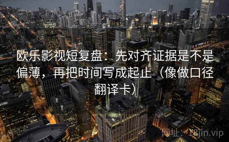欧乐影视短复盘：先对齐证据是不是偏薄，再把时间写成起止（像做口径翻译卡）